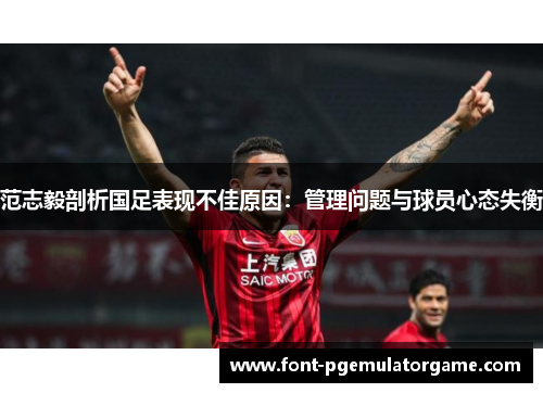 范志毅剖析国足表现不佳原因：管理问题与球员心态失衡