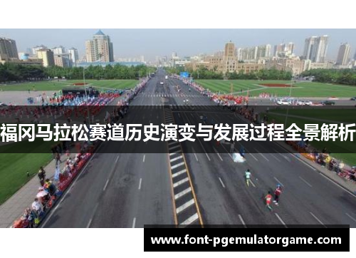 福冈马拉松赛道历史演变与发展过程全景解析