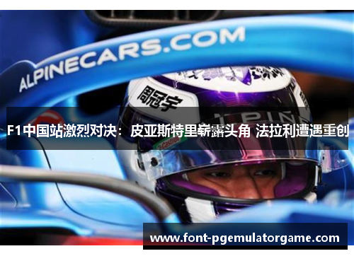 F1中国站激烈对决：皮亚斯特里崭露头角 法拉利遭遇重创