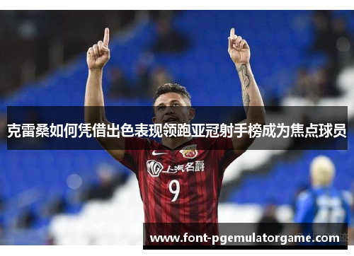克雷桑如何凭借出色表现领跑亚冠射手榜成为焦点球员