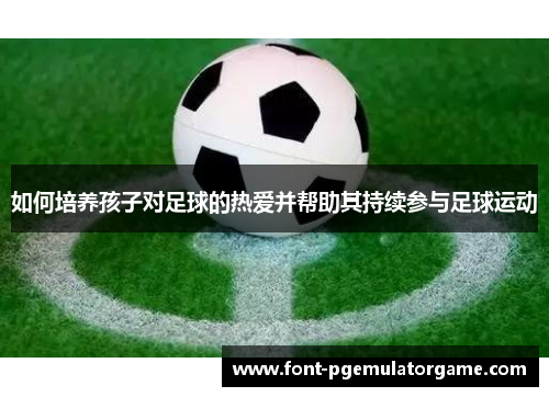 如何培养孩子对足球的热爱并帮助其持续参与足球运动