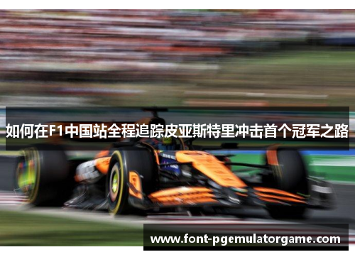 如何在F1中国站全程追踪皮亚斯特里冲击首个冠军之路