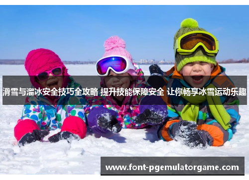 滑雪与溜冰安全技巧全攻略 提升技能保障安全 让你畅享冰雪运动乐趣