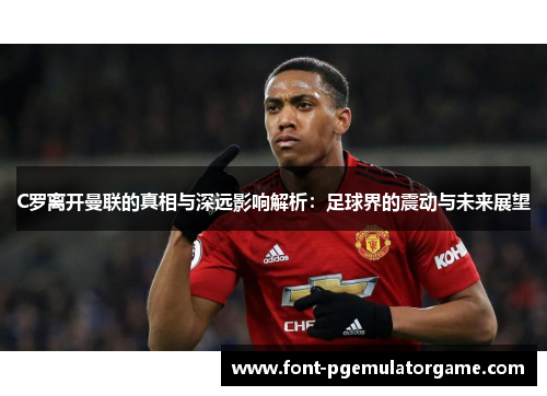 C罗离开曼联的真相与深远影响解析：足球界的震动与未来展望