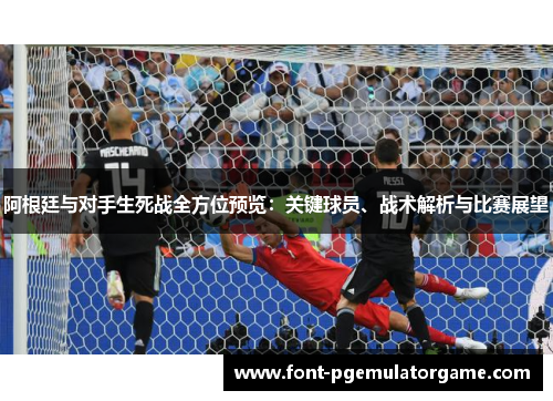 阿根廷与对手生死战全方位预览：关键球员、战术解析与比赛展望