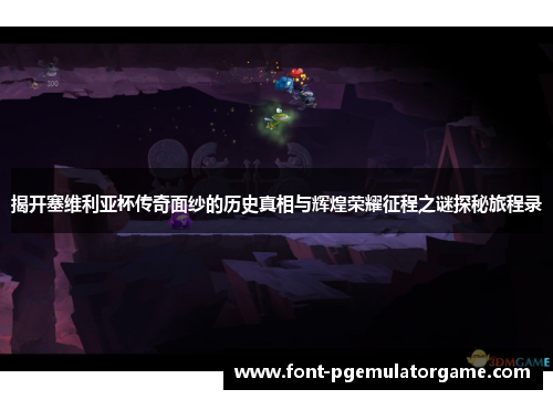 揭开塞维利亚杯传奇面纱的历史真相与辉煌荣耀征程之谜探秘旅程录