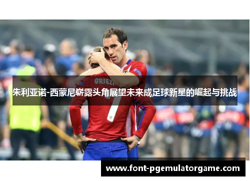 朱利亚诺-西蒙尼崭露头角展望未来成足球新星的崛起与挑战