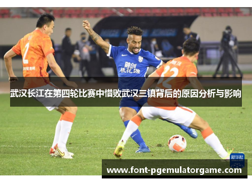 武汉长江在第四轮比赛中惜败武汉三镇背后的原因分析与影响
