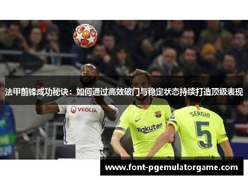 法甲前锋成功秘诀：如何通过高效破门与稳定状态持续打造顶级表现