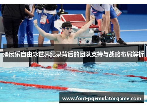 潘展乐自由泳世界纪录背后的团队支持与战略布局解析