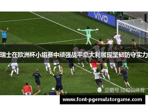 瑞士在欧洲杯小组赛中顽强战平意大利展现坚韧防守实力