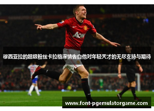 穆西亚拉的超级粉丝卡拉格深情告白他对年轻天才的无尽支持与期待